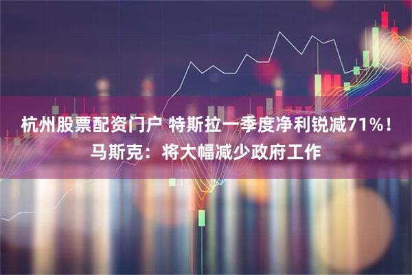 杭州股票配资门户 特斯拉一季度净利锐减71%！马斯克：将大幅减少政府工作