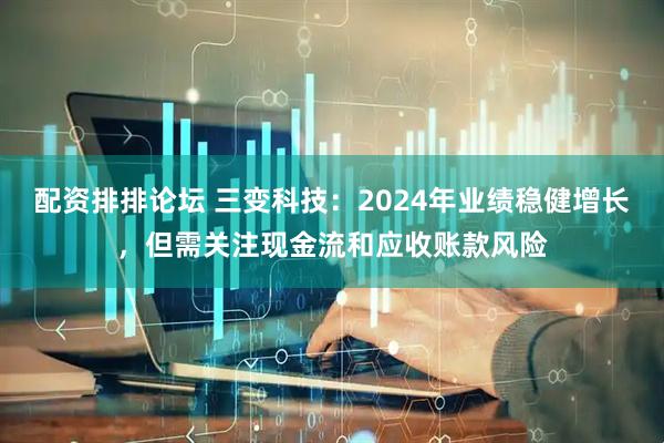 配资排排论坛 三变科技：2024年业绩稳健增长，但需关注现金流和应收账款风险