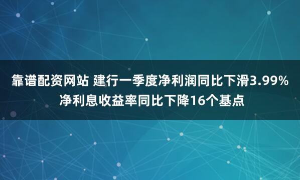 靠谱配资网站 建行一季度净利润同比下滑3.99% 净利息收益率同比下降16个基点