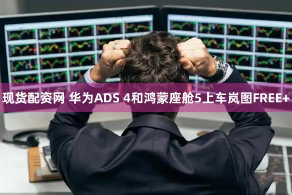 现货配资网 华为ADS 4和鸿蒙座舱5上车岚图FREE+