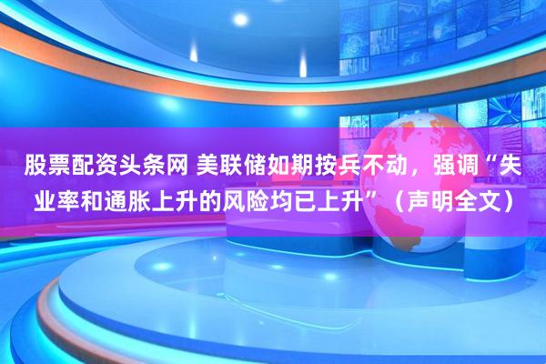 股票配资头条网 美联储如期按兵不动，强调“失业率和通胀上升的风险均已上升”（声明全文）