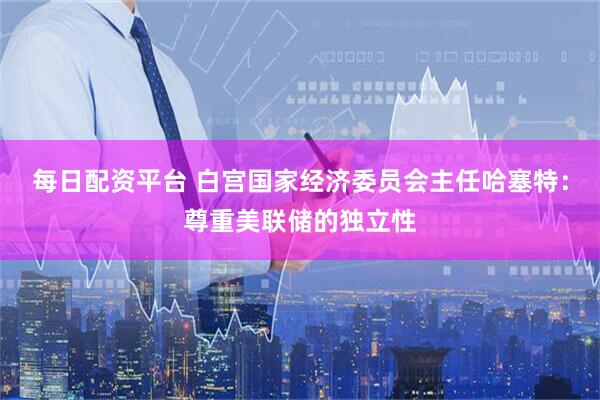 每日配资平台 白宫国家经济委员会主任哈塞特：尊重美联储的独立性