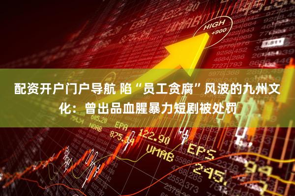 配资开户门户导航 陷“员工贪腐”风波的九州文化：曾出品血腥暴力短剧被处罚