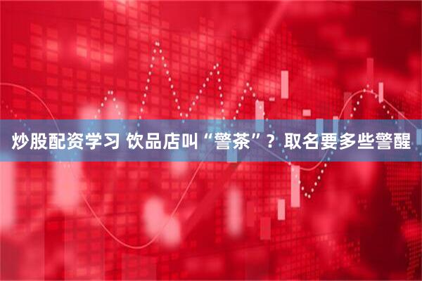 炒股配资学习 饮品店叫“警茶”？取名要多些警醒