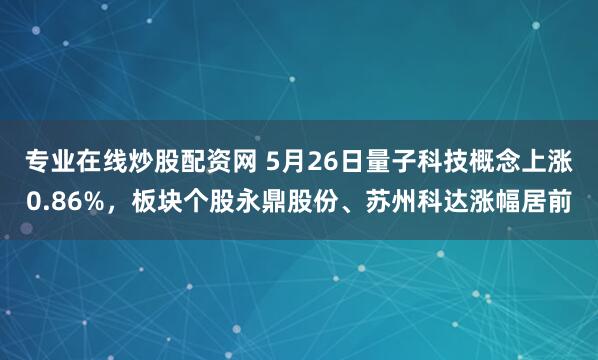 专业在线炒股配资网 5月26日量子科技概念上涨0.86%，板块个股永鼎股份、苏州科达涨幅居前