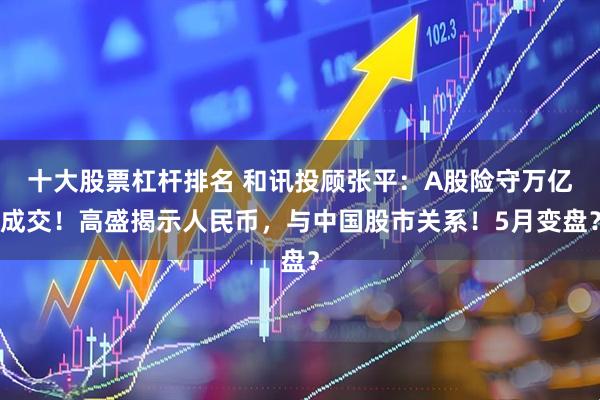 十大股票杠杆排名 和讯投顾张平：A股险守万亿成交！高盛揭示人民币，与中国股市关系！5月变盘？
