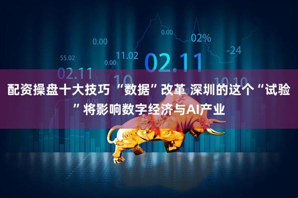 配资操盘十大技巧 “数据”改革 深圳的这个“试验”将影响数字经济与AI产业