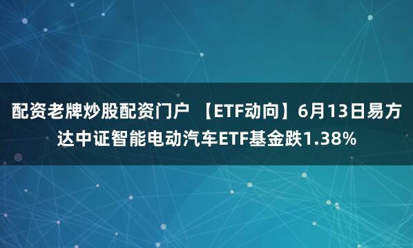 配资老牌炒股配资门户 【ETF动向】6月13日易方达中证智能电动汽车ETF基金跌1.38%