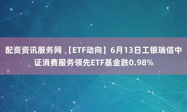 配资资讯服务网 【ETF动向】6月13日工银瑞信中证消费服务领先ETF基金跌0.98%