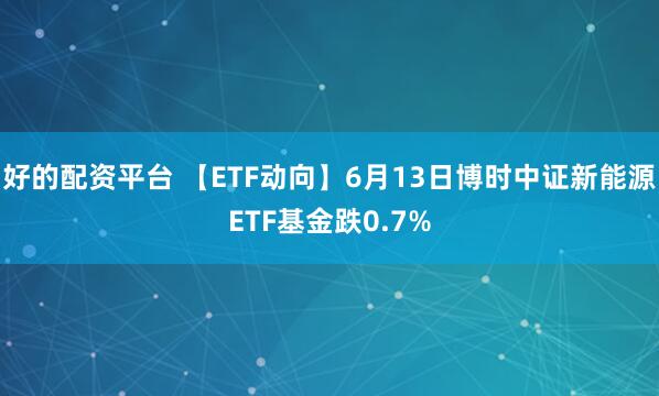 好的配资平台 【ETF动向】6月13日博时中证新能源ETF基金跌0.7%