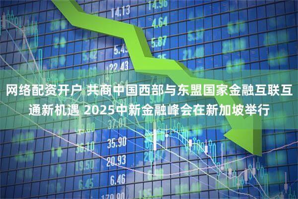 网络配资开户 共商中国西部与东盟国家金融互联互通新机遇 2025中新金融峰会在新加坡举行