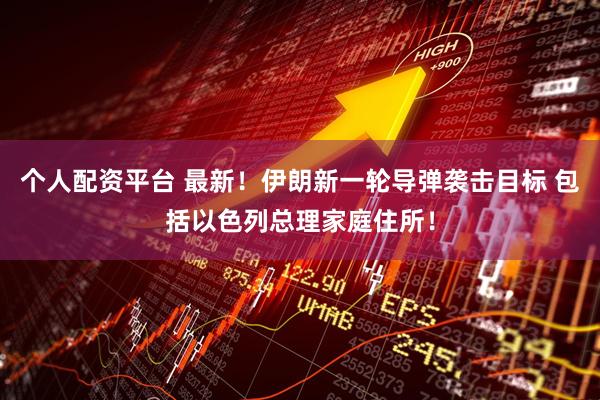 个人配资平台 最新！伊朗新一轮导弹袭击目标 包括以色列总理家庭住所！