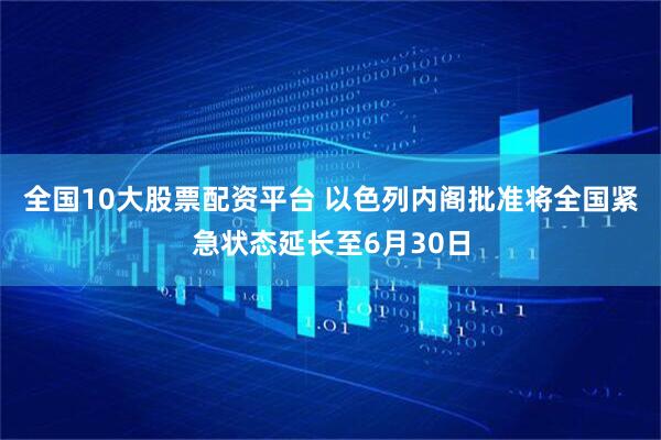 全国10大股票配资平台 以色列内阁批准将全国紧急状态延长至6月30日