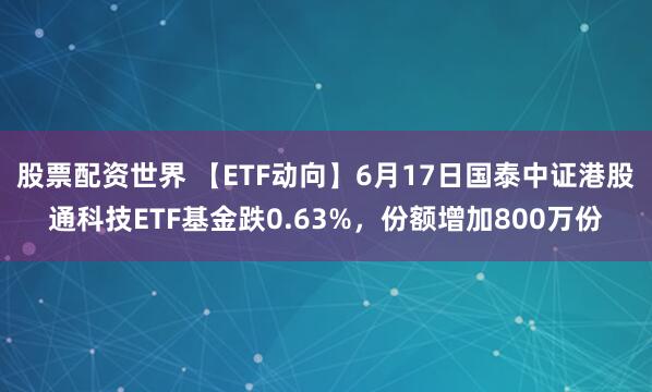 股票配资世界 【ETF动向】6月17日国泰中证港股通科技ETF基金跌0.63%，份额增加800万份