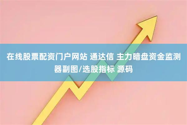 在线股票配资门户网站 通达信 主力暗盘资金监测器副图/选股指标 源码
