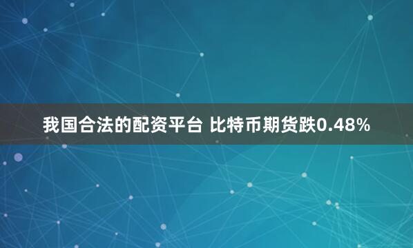 我国合法的配资平台 比特币期货跌0.48%