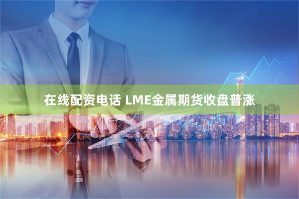 在线配资电话 LME金属期货收盘普涨