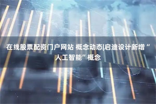 在线股票配资门户网站 概念动态|启迪设计新增“人工智能”概念