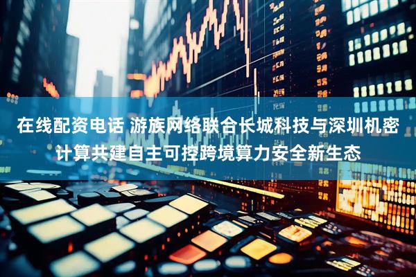在线配资电话 游族网络联合长城科技与深圳机密计算共建自主可控跨境算力安全新生态
