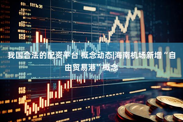 我国合法的配资平台 概念动态|海南机场新增“自由贸易港”概念