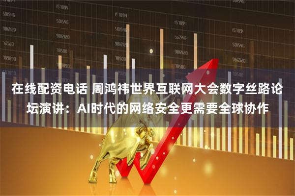 在线配资电话 周鸿祎世界互联网大会数字丝路论坛演讲：AI时代的网络安全更需要全球协作