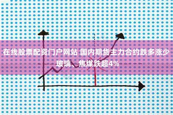 在线股票配资门户网站 国内期货主力合约跌多涨少 玻璃、焦煤跌超4%