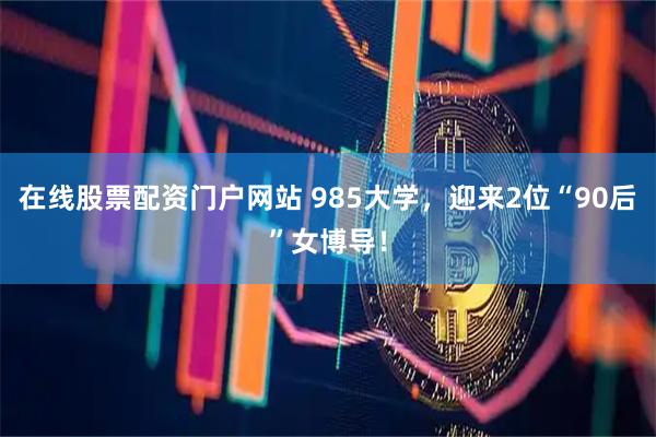 在线股票配资门户网站 985大学，迎来2位“90后”女博导！