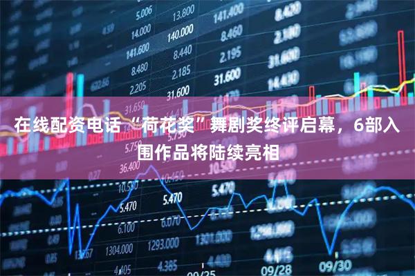 在线配资电话 “荷花奖”舞剧奖终评启幕，6部入围作品将陆续亮相