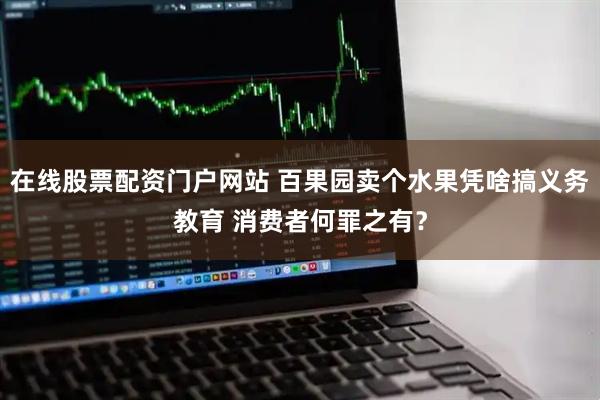 在线股票配资门户网站 百果园卖个水果凭啥搞义务教育 消费者何罪之有？