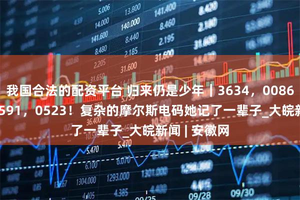 我国合法的配资平台 归来仍是少年｜3634，0086，3046，2591，0523！复杂的摩尔斯电码她记了一辈子_大皖新闻 | 安徽网