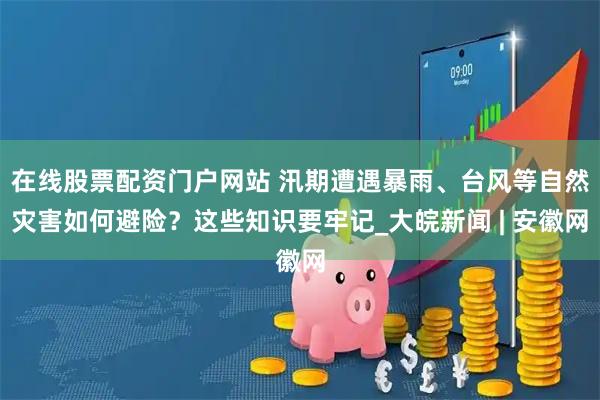 在线股票配资门户网站 汛期遭遇暴雨、台风等自然灾害如何避险？这些知识要牢记_大皖新闻 | 安徽网