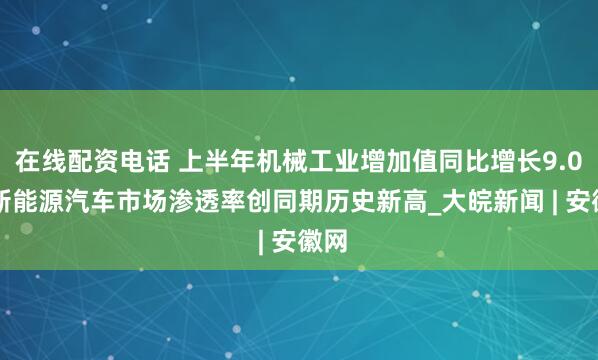 在线配资电话 上半年机械工业增加值同比增长9.0% 新能源汽车市场渗透率创同期历史新高_大皖新闻 | 安徽网