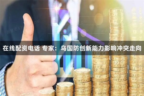 在线配资电话 专家：乌国防创新能力影响冲突走向
