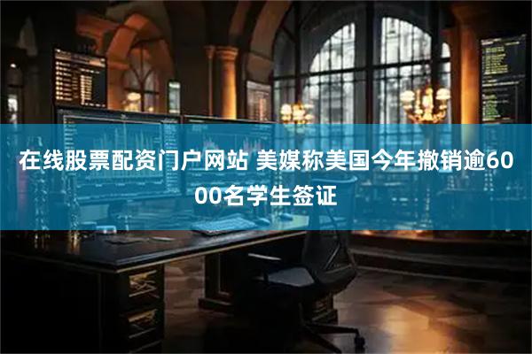 在线股票配资门户网站 美媒称美国今年撤销逾6000名学生签证