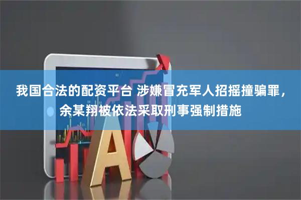 我国合法的配资平台 涉嫌冒充军人招摇撞骗罪，余某翔被依法采取刑事强制措施