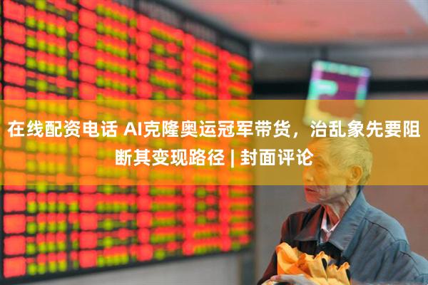 在线配资电话 AI克隆奥运冠军带货，治乱象先要阻断其变现路径 | 封面评论