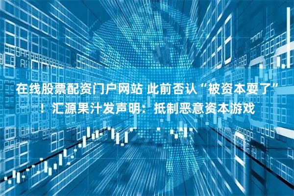 在线股票配资门户网站 此前否认“被资本耍了”！汇源果汁发声明：抵制恶意资本游戏