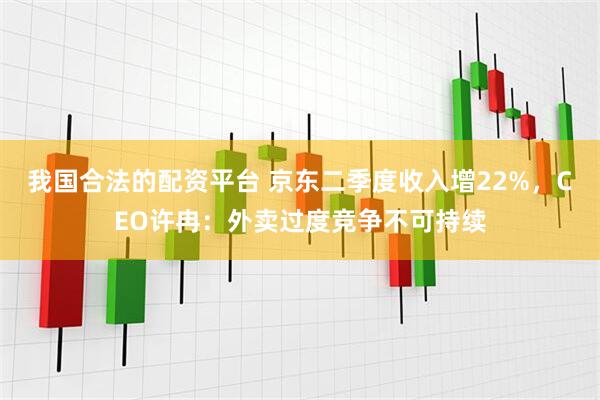 我国合法的配资平台 京东二季度收入增22%，CEO许冉：外卖过度竞争不可持续