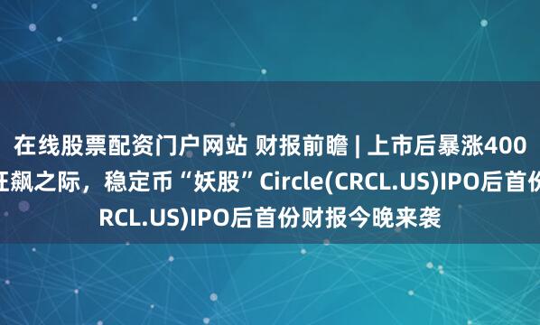 在线股票配资门户网站 财报前瞻 | 上市后暴涨400%！加密货币狂飙之际，稳定币“妖股”Circle(CRCL.US)IPO后首份财报今晚来袭