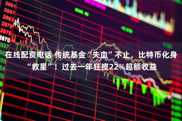 在线配资电话 传统基金“失血”不止，比特币化身“救星”！过去一年狂揽22%超额收益