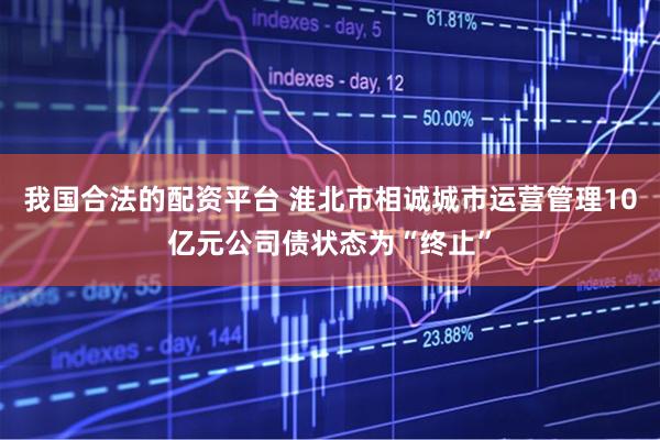 我国合法的配资平台 淮北市相诚城市运营管理10亿元公司债状态为“终止”