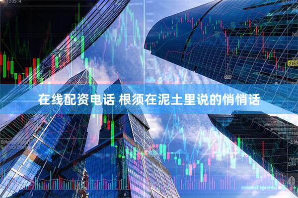 在线配资电话 根须在泥土里说的悄悄话