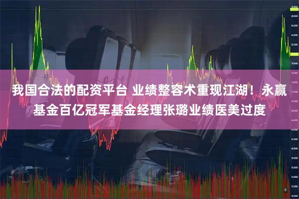 我国合法的配资平台 业绩整容术重现江湖！永赢基金百亿冠军基金经理张璐业绩医美过度