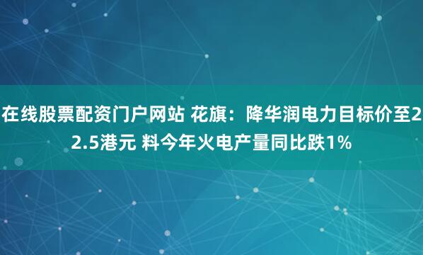 在线股票配资门户网站 花旗：降华润电力目标价至22.5港元 料今年火电产量同比跌1%