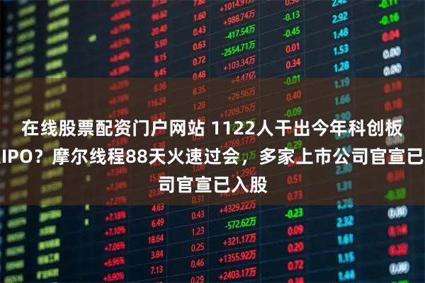 在线股票配资门户网站 1122人干出今年科创板最大IPO？摩尔线程88天火速过会，多家上市公司官宣已入股