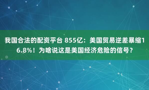 我国合法的配资平台 855亿：美国贸易逆差暴缩16.8%！为啥说这是美国经济危险的信号？