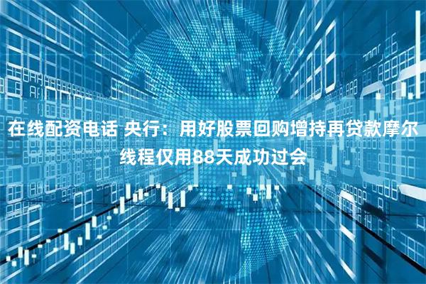 在线配资电话 央行：用好股票回购增持再贷款摩尔线程仅用88天成功过会